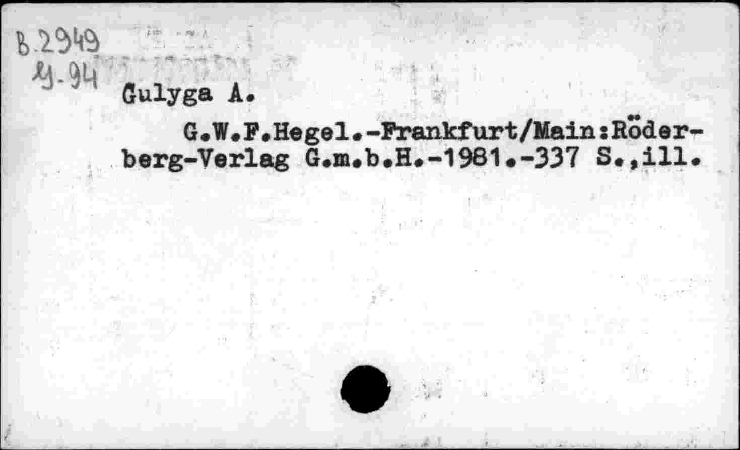 ﻿ЬЖ ”л- J
Gulyga A.
G.W*F«Hegel•-Frankfurt/MainsRoder berg-Verlag G.nub.H#-1981«-337 S,,ill